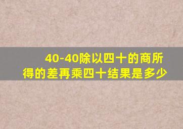 40-40除以四十的商所得的差再乘四十结果是多少