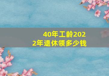 40年工龄2022年退休领多少钱