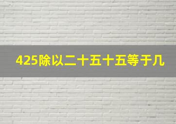 425除以二十五十五等于几