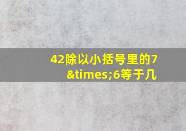 42除以小括号里的7×6等于几