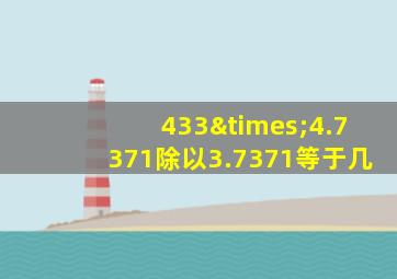 433×4.7371除以3.7371等于几