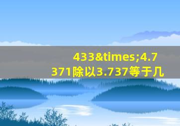 433×4.7371除以3.737等于几