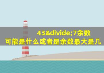 43÷7余数可能是什么或者是余数最大是几