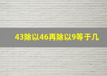 43除以46再除以9等于几