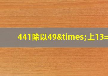 441除以49×上13=几