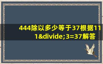 444除以多少等于37根据111÷3=37解答