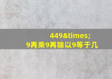 449×9再乘9再除以9等于几