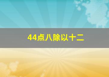 44点八除以十二