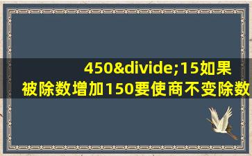 450÷15如果被除数增加150要使商不变除数应该增加多少