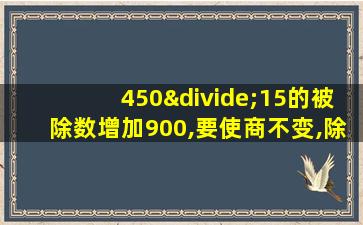 450÷15的被除数增加900,要使商不变,除数应()