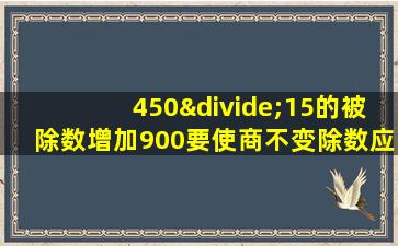 450÷15的被除数增加900要使商不变除数应该