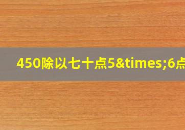 450除以七十点5×6点四