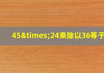 45×24乘除以36等于几