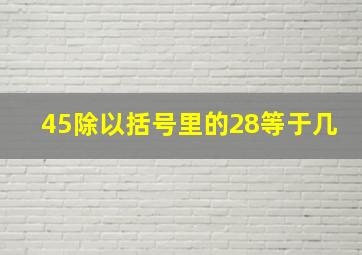 45除以括号里的28等于几