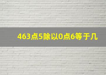 463点5除以0点6等于几