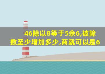 46除以8等于5余6,被除数至少增加多少,商就可以是6