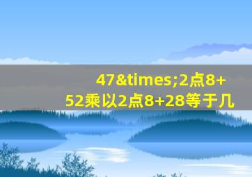 47×2点8+52乘以2点8+28等于几