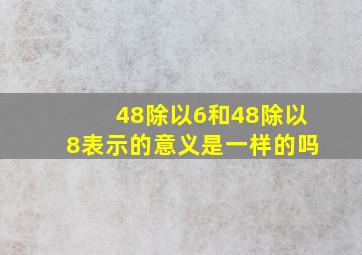 48除以6和48除以8表示的意义是一样的吗