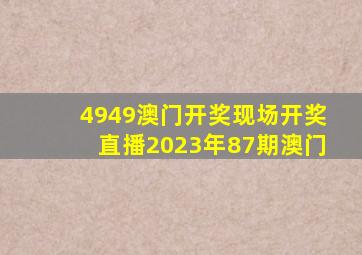 4949澳门开奖现场开奖直播2023年87期澳门