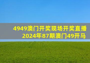 4949澳门开奖现场开奖直播2024年87期澳门49开马