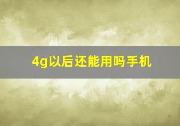 4g以后还能用吗手机