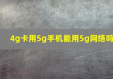 4g卡用5g手机能用5g网络吗