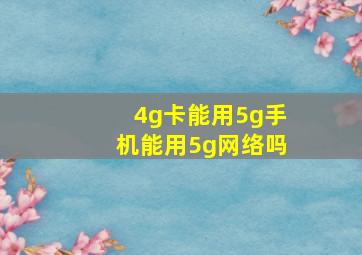 4g卡能用5g手机能用5g网络吗