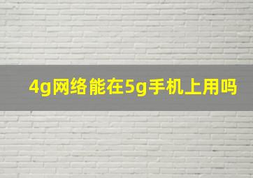 4g网络能在5g手机上用吗