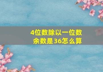 4位数除以一位数余数是36怎么算