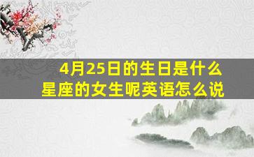 4月25日的生日是什么星座的女生呢英语怎么说