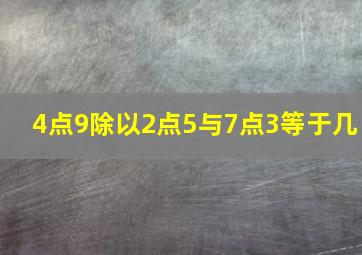 4点9除以2点5与7点3等于几