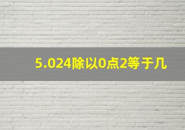 5.024除以0点2等于几