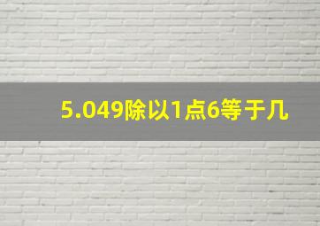 5.049除以1点6等于几