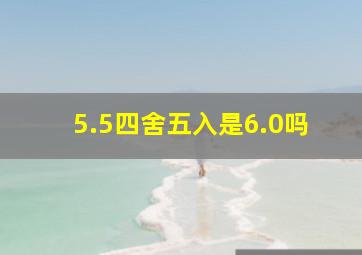 5.5四舍五入是6.0吗