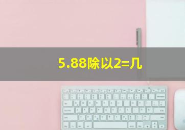 5.88除以2=几