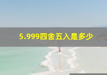 5.999四舍五入是多少