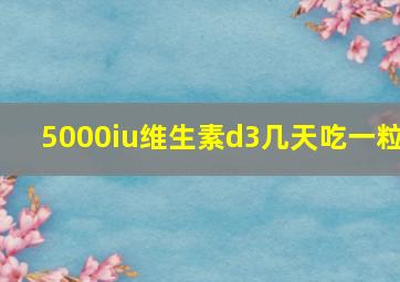 5000iu维生素d3几天吃一粒