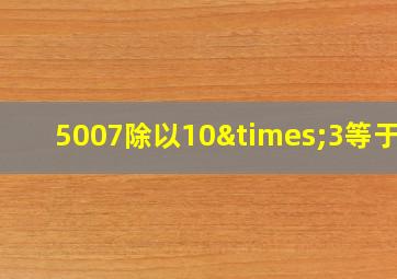 5007除以10×3等于几