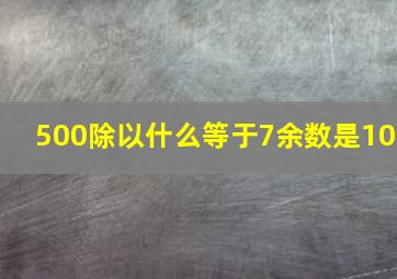 500除以什么等于7余数是10