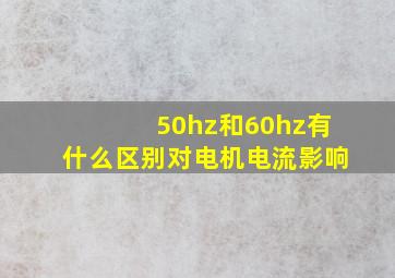 50hz和60hz有什么区别对电机电流影响