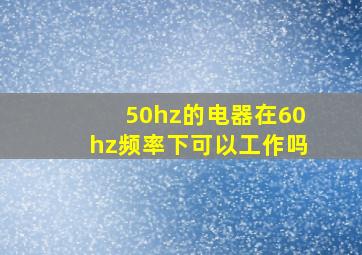 50hz的电器在60hz频率下可以工作吗