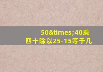 50×40乘四十除以25-15等于几