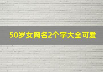 50岁女网名2个字大全可爱