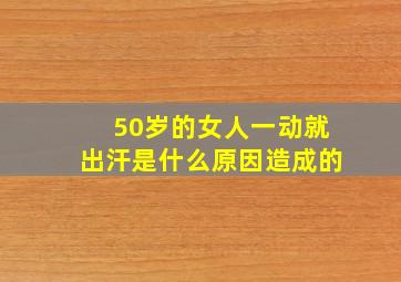 50岁的女人一动就出汗是什么原因造成的