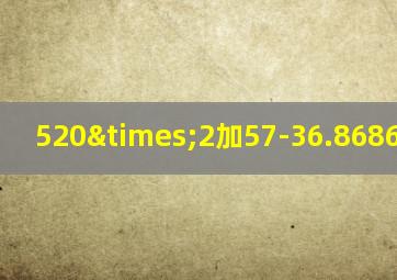 520×2加57-36.8686等于几