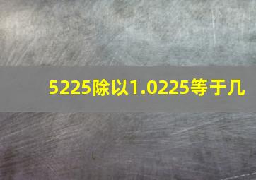 5225除以1.0225等于几