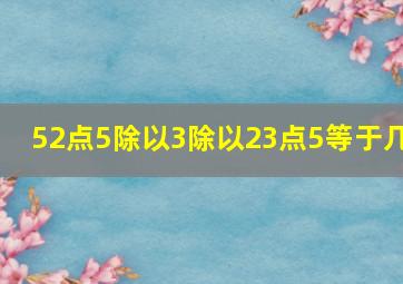 52点5除以3除以23点5等于几