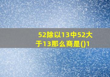 52除以13中52大于13那么商是()1