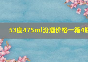 53度475ml汾酒价格一箱4瓶