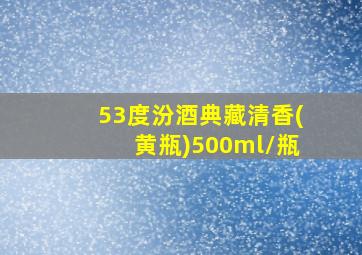 53度汾酒典藏清香(黄瓶)500ml/瓶